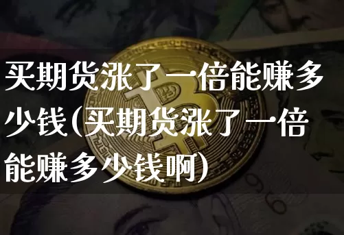 买期货涨了一倍能赚多少钱(买期货涨了一倍能赚多少钱啊)_https://www.kairu168.com_广期所_第1张