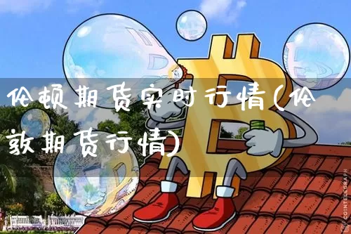 伦顿期货实时行情(伦敦期货行情)_https://www.kairu168.com_郑商所_第1张