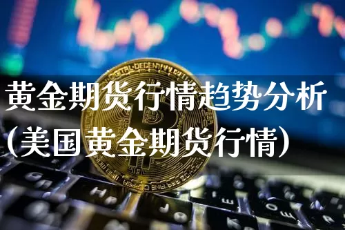 黄金期货行情趋势分析(美国黄金期货行情)_https://www.kairu168.com_中金所_第1张