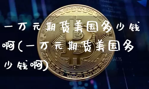 一万元期货美国多少钱啊(一万元期货美国多少钱啊)_广期所_第1张_财经网 一万元期货美国多少钱啊(一万元期货美国多少钱啊)_https://www.kairu168.com_广期所_第1张