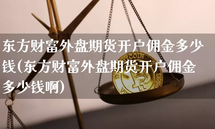 东方财富外盘期货开户佣金多少钱(东方财富外盘期货开户佣金多少钱啊)_上期所_第1张_财经网 东方财富外盘期货开户佣金多少钱(东方财富外盘期货开户佣金多少钱啊)_https://www.kairu168.com_上期所_第1张
