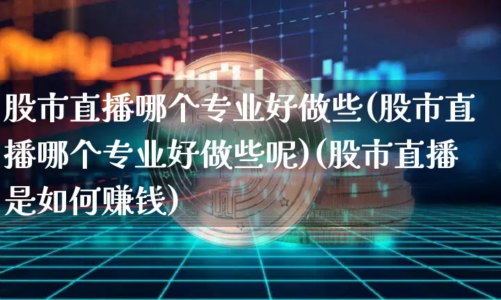 股市直播哪个专业好做些(股市直播哪个专业好做些呢)(股市直播是如何赚钱)_https://www.kairu168.com_郑商所_第1张