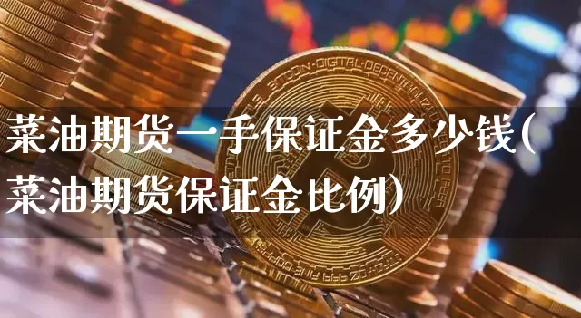 菜油期货一手保证金多少钱(菜油期货保证金比例)_https://www.kairu168.com_郑商所_第1张