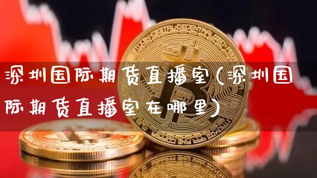 深圳国际期货直播室(深圳国际期货直播室在哪里)_https://www.kairu168.com_中金所_第1张