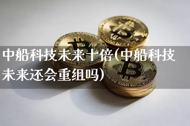 中船科技未来十倍(中船科技未来还会重组吗)_https://www.kairu168.com_上期所_第1张