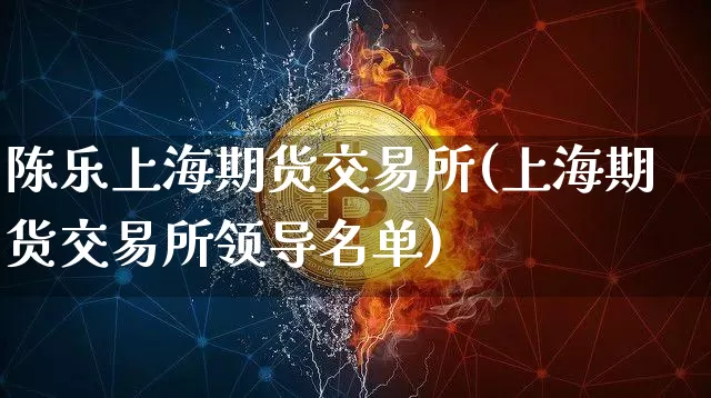 陈乐上海期货交易所(上海期货交易所领导名单)_https://www.kairu168.com_上期所_第1张