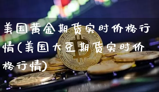美国黄金期货实时价格行情(美国大豆期货实时价格行情)_https://www.kairu168.com_上期所_第1张