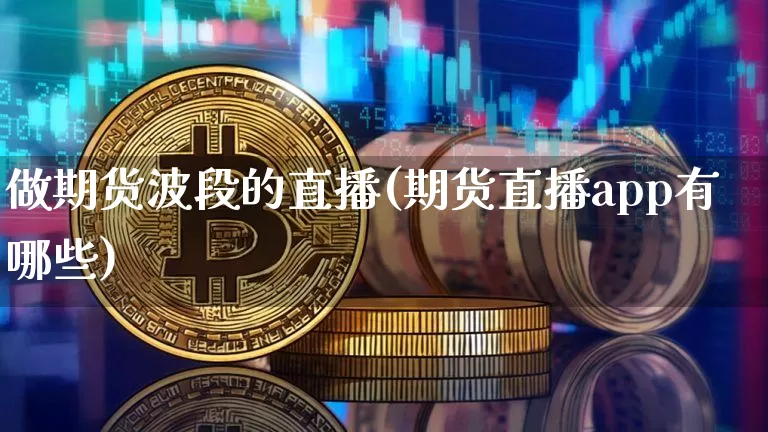 做期货波段的直播(期货直播app有哪些)_https://www.kairu168.com_中金所_第1张