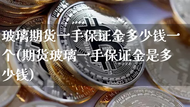 玻璃期货一手保证金多少钱一个(期货玻璃一手保证金是多少钱)_https://www.kairu168.com_大商所_第1张