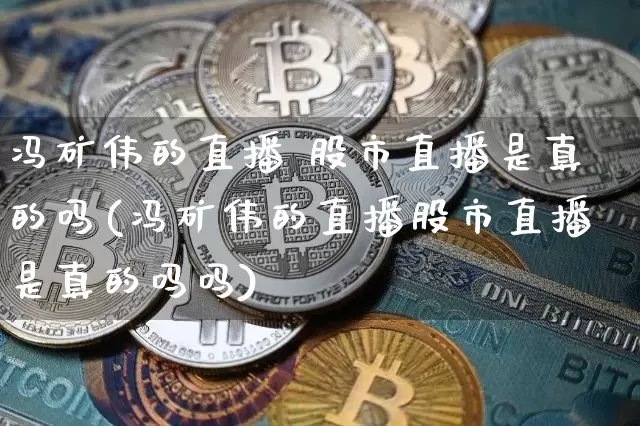 冯矿伟的直播 股市直播是真的吗(冯矿伟的直播股市直播是真的吗吗)_https://www.kairu168.com_中金所_第1张