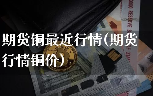 期货铜最近行情(期货行情铜价)_https://www.kairu168.com_上期所_第1张