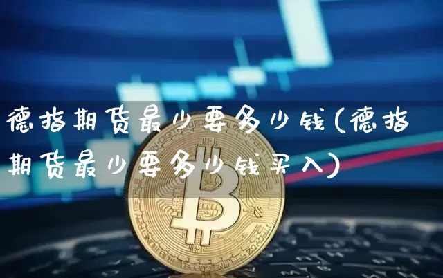 德指期货最少要多少钱(德指期货最少要多少钱买入)_https://www.kairu168.com_大商所_第1张