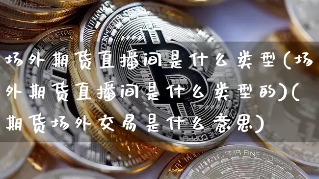 场外期货直播间是什么类型(场外期货直播间是什么类型的)(期货场外交易是什么意思)_https://www.kairu168.com_郑商所_第1张
