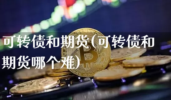 可转债和期货(可转债和期货哪个难)_https://www.kairu168.com_郑商所_第1张