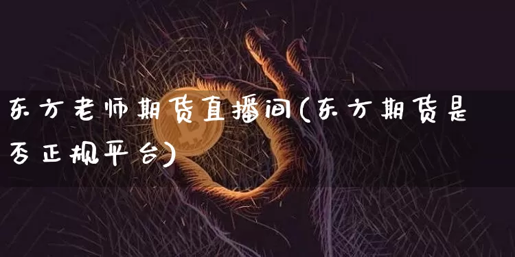 东方老师期货直播间(东方期货是否正规平台)_https://www.kairu168.com_郑商所_第1张