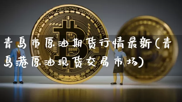 青岛市原油期货行情最新(青岛港原油现货交易市场)_https://www.kairu168.com_郑商所_第1张