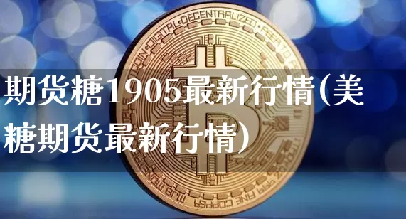 期货糖1905最新行情(美糖期货最新行情)_https://www.kairu168.com_上期所_第1张