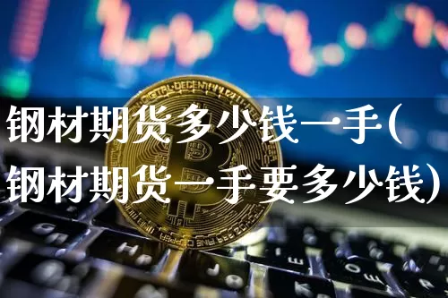 钢材期货多少钱一手(钢材期货一手要多少钱)_https://www.kairu168.com_上期所_第1张