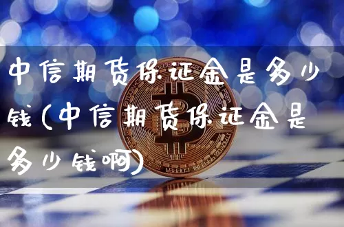中信期货保证金是多少钱(中信期货保证金是多少钱啊)_https://www.kairu168.com_上期能源_第1张