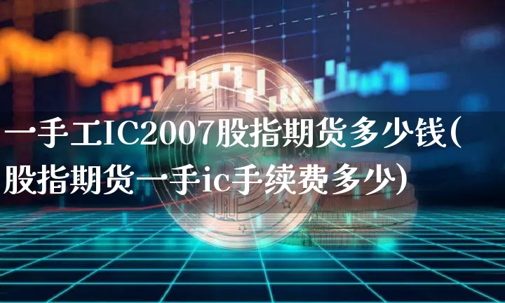 一手工IC2007股指期货多少钱(股指期货一手ic手续费多少)_https://www.kairu168.com_上期所_第1张