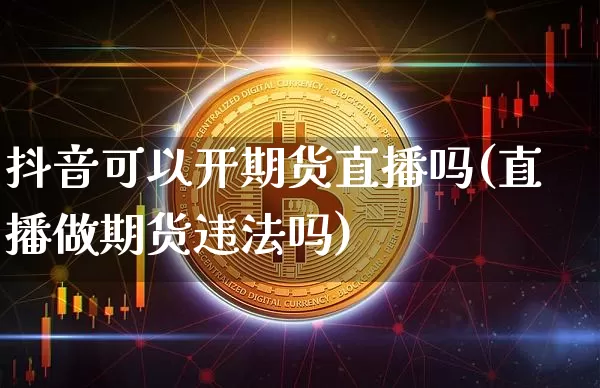 抖音可以开期货直播吗(直播做期货违法吗)_https://www.kairu168.com_大商所_第1张