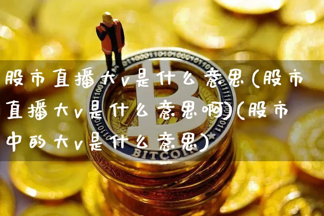 股市直播大v是什么意思(股市直播大v是什么意思啊)(股市中的大v是什么意思)_https://www.kairu168.com_中金所_第1张