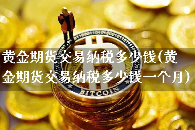 黄金期货交易纳税多少钱(黄金期货交易纳税多少钱一个月)_https://www.kairu168.com_郑商所_第1张
