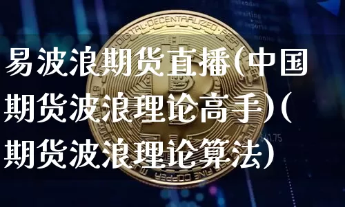 易波浪期货直播(中国期货波浪理论高手)(期货波浪理论算法)_https://www.kairu168.com_大商所_第1张