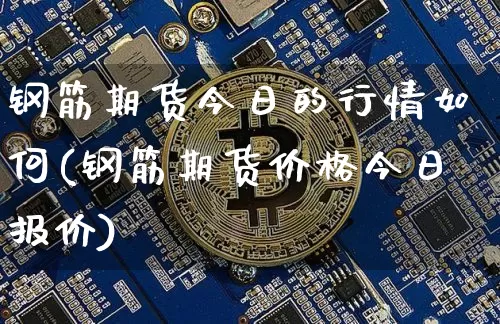 钢筋期货今日的行情如何(钢筋期货价格今日报价)_https://www.kairu168.com_广期所_第1张