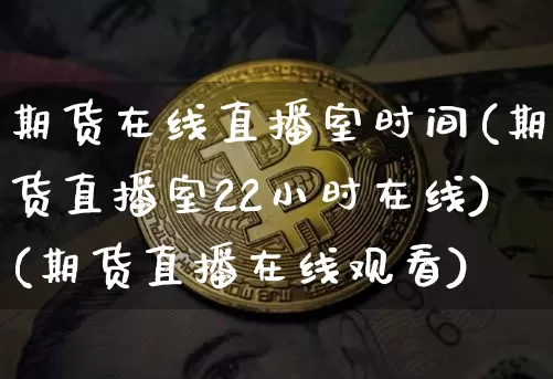期货在线直播室时间(期货直播室22小时在线)(期货直播在线观看)_https://www.kairu168.com_中金所_第1张