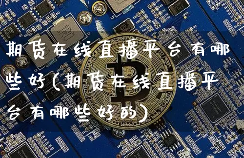 期货在线直播平台有哪些好(期货在线直播平台有哪些好的)_https://www.kairu168.com_中金所_第1张