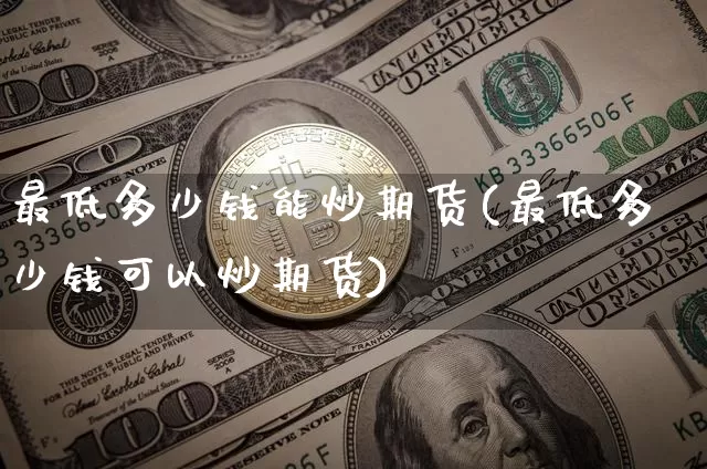 最低多少钱能炒期货(最低多少钱可以炒期货)_https://www.kairu168.com_广期所_第1张