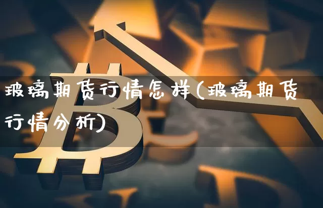 玻璃期货行情怎样(玻璃期货行情分析)_https://www.kairu168.com_广期所_第1张