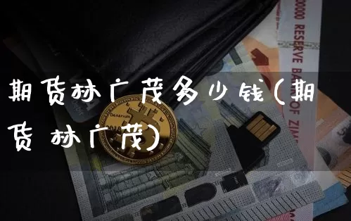 期货林广茂多少钱(期货 林广茂)_大商所_第1张_财经网 期货林广茂多少钱(期货 林广茂)_https://www.kairu168.com_大商所_第1张