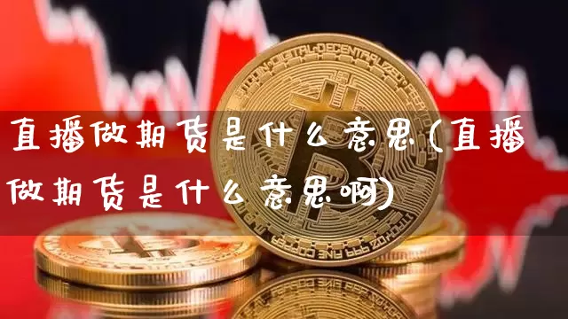 直播做期货是什么意思(直播做期货是什么意思啊)_https://www.kairu168.com_大商所_第1张