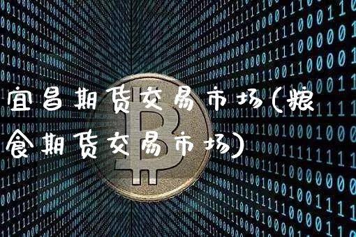 宜昌期货交易市场(粮食期货交易市场)_https://www.kairu168.com_上期所_第1张