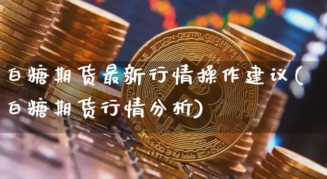 白糖期货最新行情操作建议(白糖期货行情分析)_https://www.kairu168.com_上期所_第1张