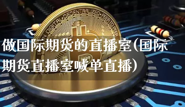 做国际期货的直播室(国际期货直播室喊单直播)_https://www.kairu168.com_中金所_第1张