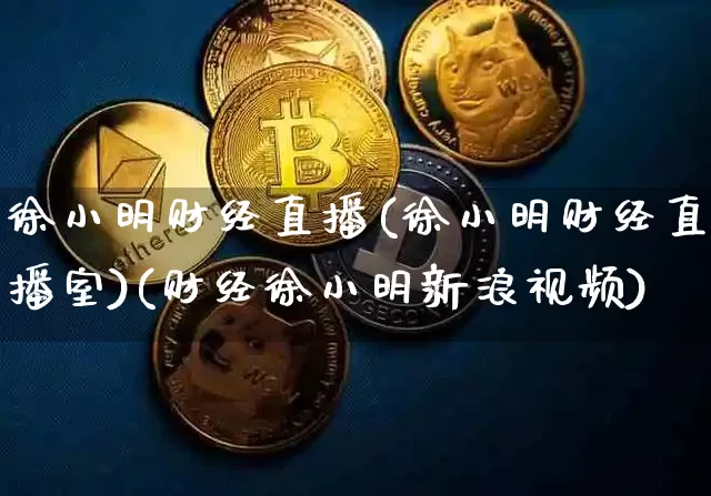 徐小明财经直播(徐小明财经直播室)(财经徐小明新浪视频)_https://www.kairu168.com_上期所_第1张
