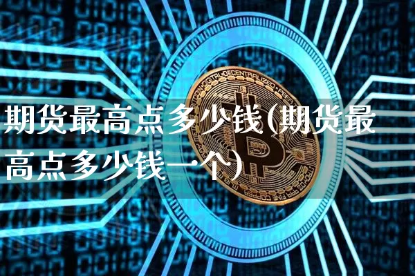 期货最高点多少钱(期货最高点多少钱一个)_https://www.kairu168.com_上期能源_第1张