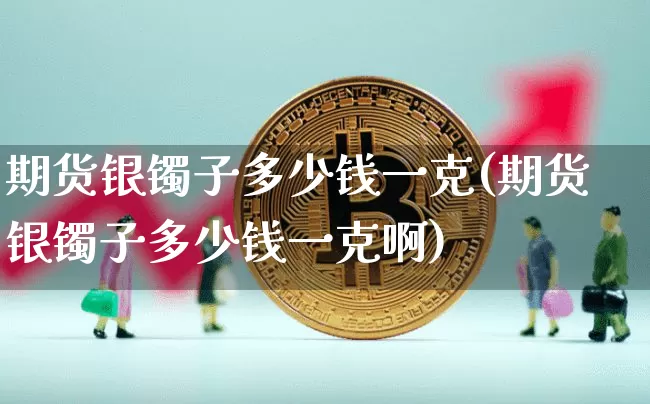 期货银镯子多少钱一克(期货银镯子多少钱一克啊)_https://www.kairu168.com_上期能源_第1张