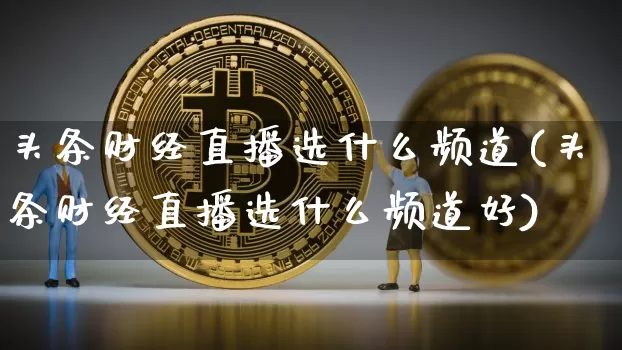 头条财经直播选什么频道(头条财经直播选什么频道好)_https://www.kairu168.com_郑商所_第1张