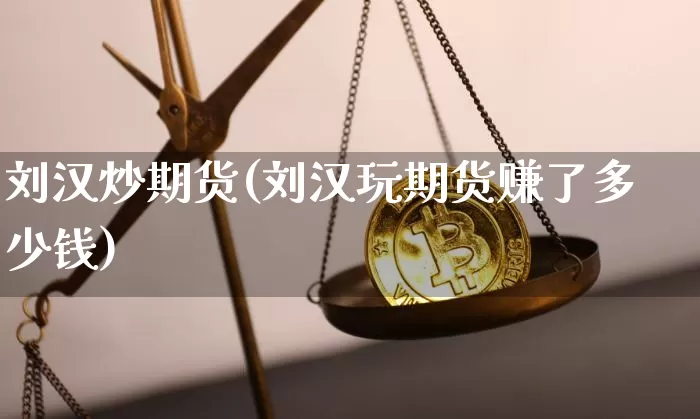 刘汉炒期货(刘汉玩期货赚了多少钱)_https://www.kairu168.com_上期能源_第1张
