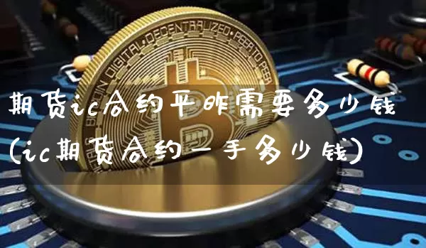 期货ic合约平昨需要多少钱(ic期货合约一手多少钱)_上期所_第1张_财经网 期货ic合约平昨需要多少钱(ic期货合约一手多少钱)_https://www.kairu168.com_上期所_第1张