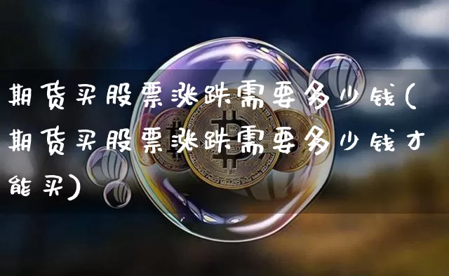 期货买股票涨跌需要多少钱(期货买股票涨跌需要多少钱才能买)_上期能源_第1张_财经网 期货买股票涨跌需要多少钱(期货买股票涨跌需要多少钱才能买)_https://www.kairu168.com_上期能源_第1张