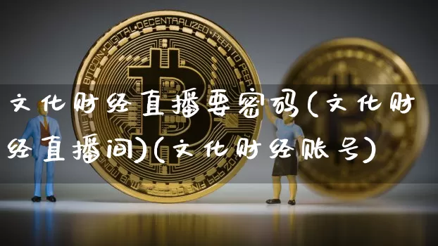文化财经直播要密码(文化财经直播间)(文化财经账号)_https://www.kairu168.com_上期所_第1张