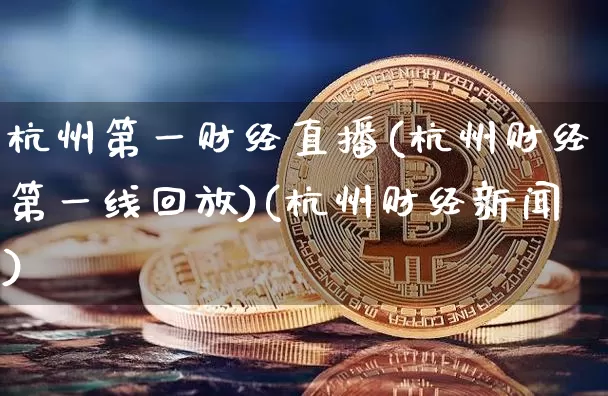 杭州第一财经直播(杭州财经第一线回放)(杭州财经新闻)_https://www.kairu168.com_郑商所_第1张