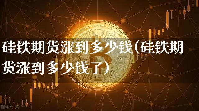 硅铁期货涨到多少钱(硅铁期货涨到多少钱了)_https://www.kairu168.com_广期所_第1张