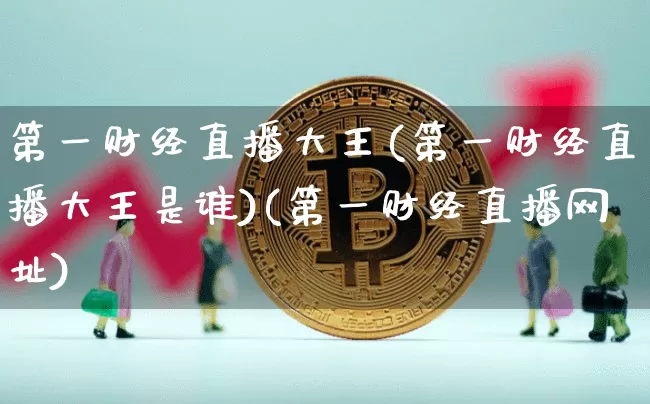 第一财经直播大王(第一财经直播大王是谁)(第一财经直播网址)_https://www.kairu168.com_郑商所_第1张