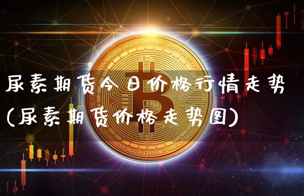 尿素期货今日价格行情走势(尿素期货价格走势图)_https://www.kairu168.com_郑商所_第1张